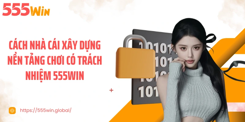 Cách nhà cái xây dựng nền tảng chơi có trách nhiệm 555WIN
