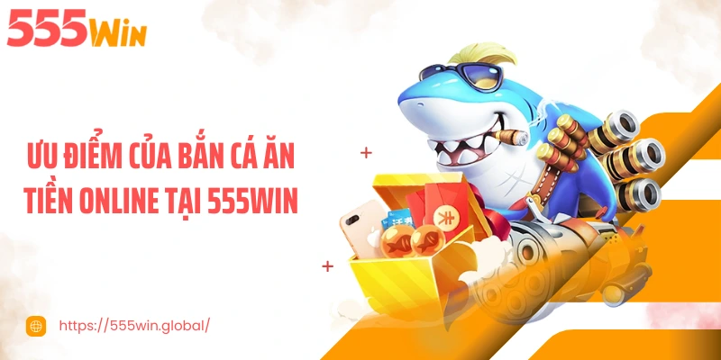 Ưu điểm của bắn cá ăn tiền online tại 555WIN